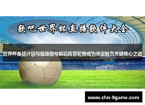 世界杯备战计划与临场信号解码阵容轮换成为决定胜负关键核心之道