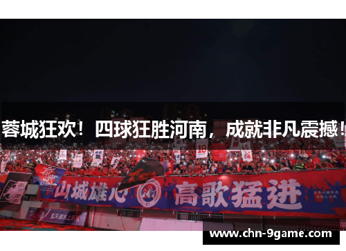 蓉城狂欢！四球狂胜河南，成就非凡震撼！